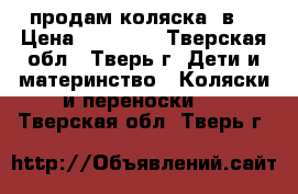 продам коляска 3в1 › Цена ­ 14 000 - Тверская обл., Тверь г. Дети и материнство » Коляски и переноски   . Тверская обл.,Тверь г.